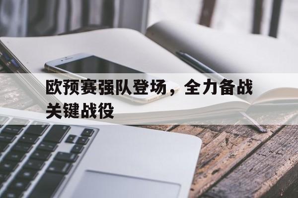 体育直播-关于欧预赛强队登场，全力备战关键战役的信息